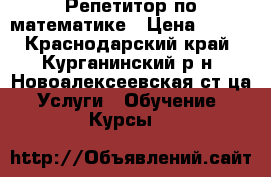 Репетитор по математике › Цена ­ 300 - Краснодарский край, Курганинский р-н, Новоалексеевская ст-ца Услуги » Обучение. Курсы   